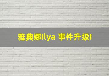 雅典娜Ilya 事件升级!